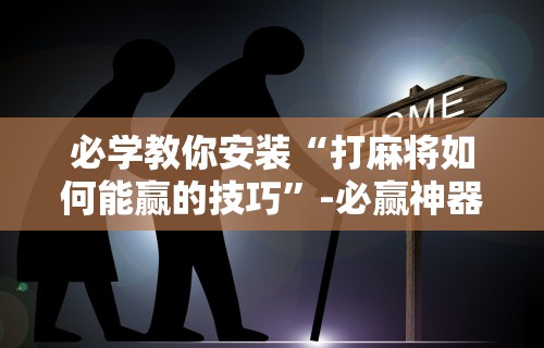 必学教你安装“打麻将如何能赢的技巧”-必赢神器安装
