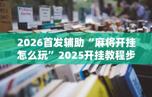 【第一攻略】“麻将挂软件多少钱一个啊”揭秘透视辅助万能挂用法