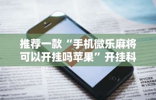 推荐一款“手机微乐麻将可以开挂吗苹果”开挂科技辅助神器手机