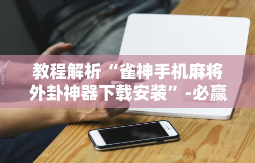 教程解析“雀神手机麻将外卦神器下载安装”-必赢神器安装