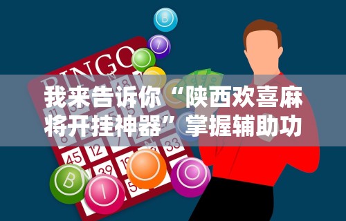 我来告诉你“陕西欢喜麻将开挂神器	”掌握辅助功能必胜规则
