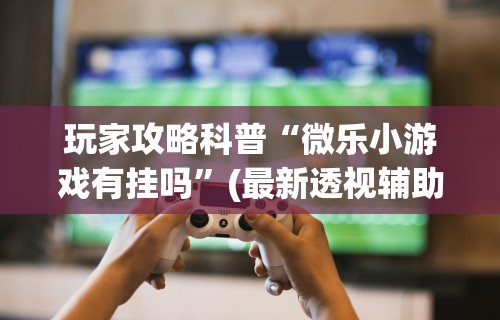 使用分享!微乐麻将开挂教程演示”辅助神器插件下载