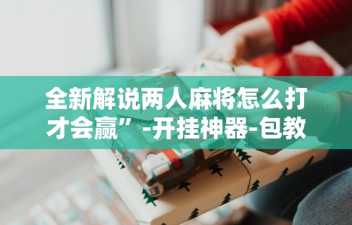 【知识科普】“微信小程序微乐河南麻将开挂方法”揭秘透视辅助万能挂用法