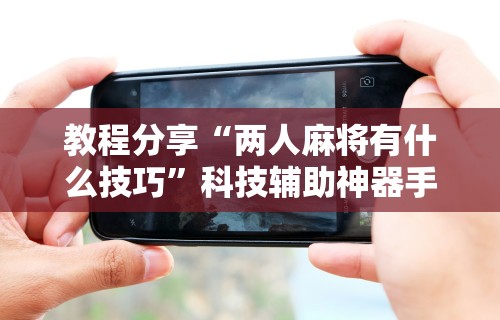 必胜技巧全攻略“小程序微乐麻将能不能开挂	”详细外挂透视辅助软件教程