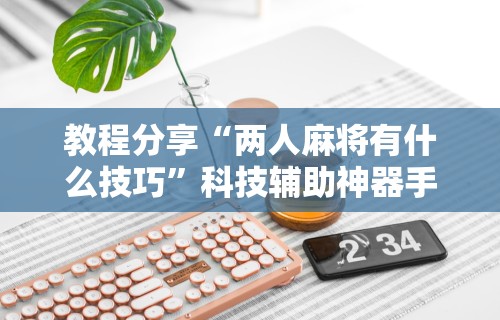 教程开挂辅助“微信小程序雀神麻将可以开挂”掌握辅助功能必胜规则