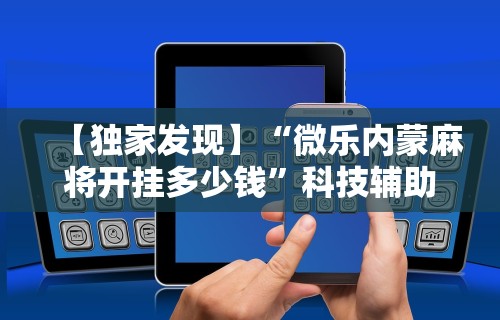 【独家发现】“微乐内蒙麻将开挂多少钱	”科技辅助神器手机版教程