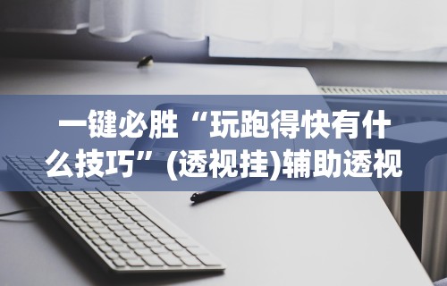 辅助最新信息“微乐跑胡子能不能开挂”详细开挂玩法