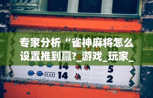专家分析“雀神麻将怎么设置推到赢?_游戏_玩家_工具 专家分析“雀神麻将怎么设置推到赢?_游戏_玩家_工具