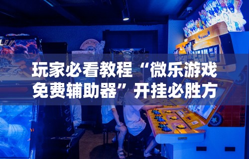 玩家必看教程“微乐游戏免费辅助器”开挂必胜方法