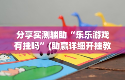 分享实测辅助“乐乐游戏有挂吗”(助赢详细开挂教程)
