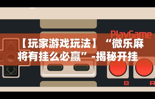 【玩家游戏玩法】“微乐麻将有挂么必赢”-揭秘开挂教程分享