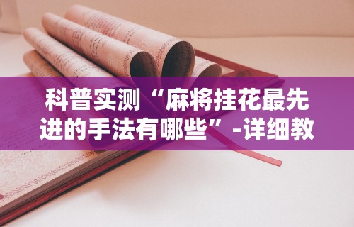 科普实测“麻将挂花最先进的手法有哪些	”-详细教程