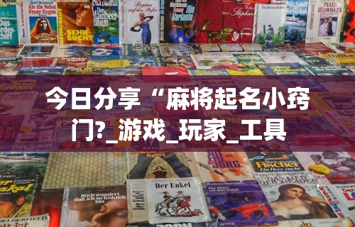 今日分享“麻将起名小窍门?_游戏_玩家_工具 今日分享“麻将起名小窍门?_游戏_玩家_工具