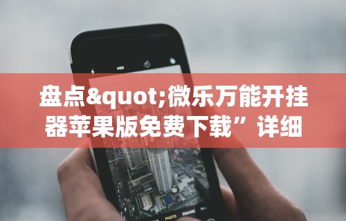 盘点"微乐万能开挂器苹果版免费下载”详细分享装挂步骤