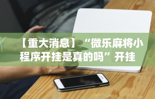 【重大消息】“微乐麻将小程序开挂是真的吗”开挂(透视)辅助神器