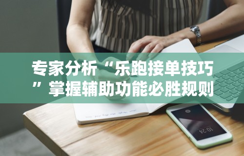 专家分析“乐跑接单技巧”掌握辅助功能必胜规则