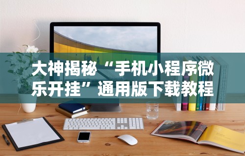 大神揭秘“手机小程序微乐开挂”通用版下载教程!