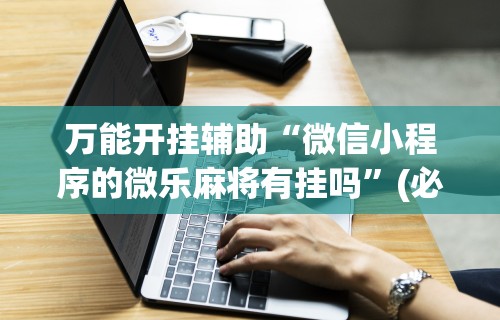 万能开挂辅助“微信小程序的微乐麻将有挂吗”(必胜开挂神器)
