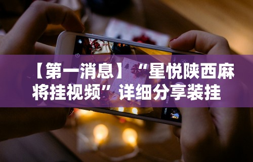 【第一消息】“星悦陕西麻将挂视频”详细分享装挂步骤教程