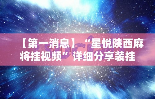 【第一消息】“星悦陕西麻将挂视频”详细分享装挂步骤教程