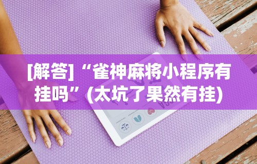 [解答]“雀神麻将小程序有挂吗”(太坑了果然有挂)