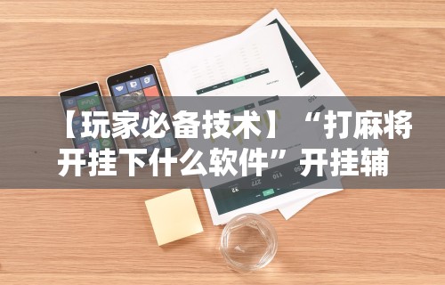 【玩家必备技术】“打麻将开挂下什么软件”开挂辅助详细步骤