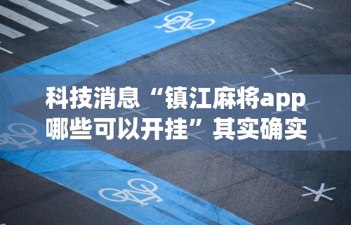 科技消息“镇江麻将app哪些可以开挂”其实确实有挂