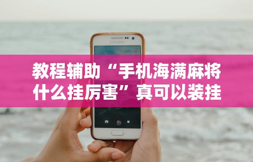 教程辅助“手机海满麻将什么挂厉害”真可以装挂