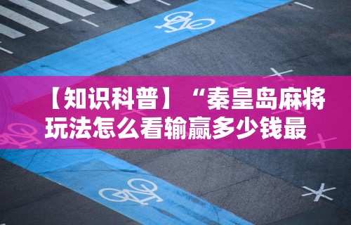 【知识科普】“秦皇岛麻将玩法怎么看输赢多少钱最新版更新内容”通用版下载教程！