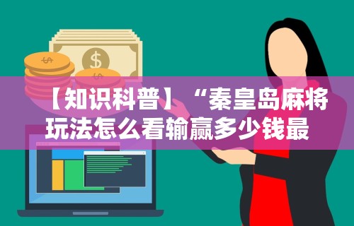 【知识科普】“秦皇岛麻将玩法怎么看输赢多少钱最新版更新内容”通用版下载教程！