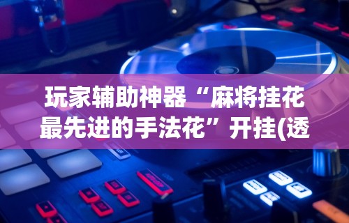 玩家辅助神器“麻将挂花最先进的手法花”开挂(透视)辅助教程