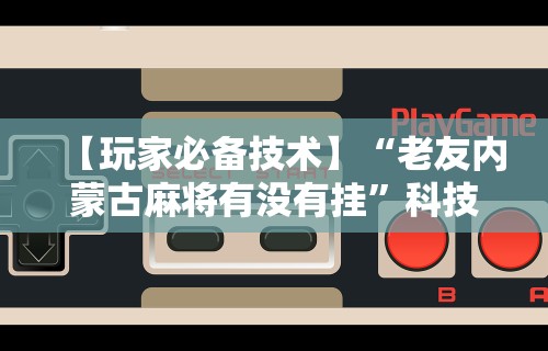 【玩家必备技术】“老友内蒙古麻将有没有挂”科技辅助神器手机版教程
