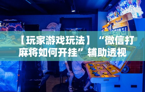 【玩家游戏玩法】“微信打麻将如何开挂”辅助透视教程