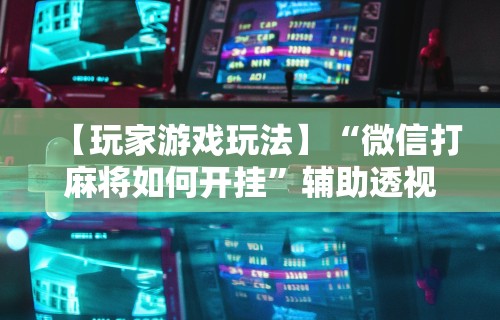 【玩家游戏玩法】“微信打麻将如何开挂	”辅助透视教程