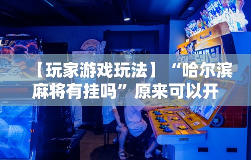 【玩家游戏玩法】“哈尔滨麻将有挂吗”原来可以开挂