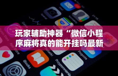 玩家辅助神器“微信小程序麻将真的能开挂吗最新辅助详细教程