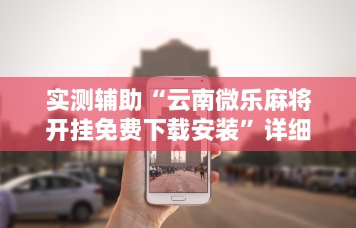 实测辅助“云南微乐麻将开挂免费下载安装”详细分享装挂