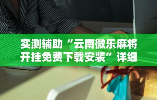 实测辅助“云南微乐麻将开挂免费下载安装	”详细分享装挂