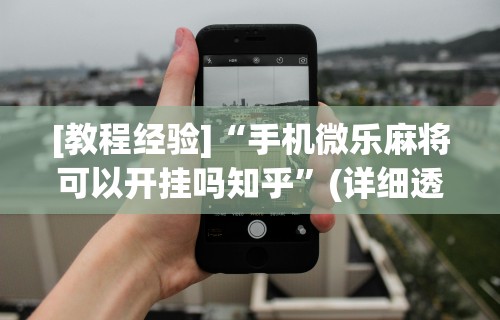 [教程经验]“手机微乐麻将可以开挂吗知乎	”(详细透视教程)-知乎