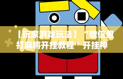 【玩家游戏玩法】“微信里打麻将开挂教程”开挂神器{透视辅助}全揭秘