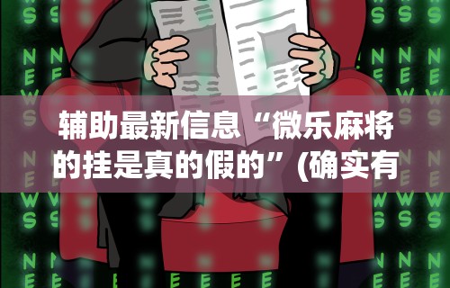 辅助最新信息“微乐麻将的挂是真的假的”(确实有挂)