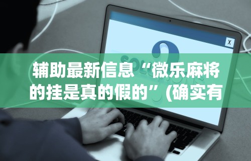 辅助最新信息“微乐麻将的挂是真的假的	”(确实有挂)