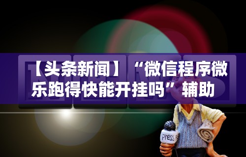 【头条新闻】“微信程序微乐跑得快能开挂吗	”辅助挂下载