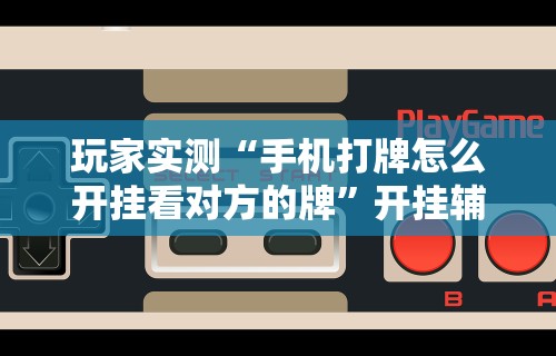 玩家实测“手机打牌怎么开挂看对方的牌	”开挂辅助详细步骤