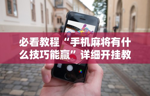 必看教程“手机麻将有什么技巧能赢”详细开挂教程