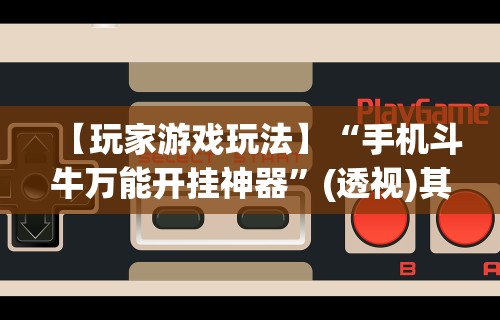 【玩家游戏玩法】“手机斗牛万能开挂神器	”(透视)其实确实有挂