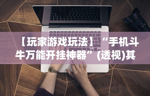 【玩家游戏玩法】“手机斗牛万能开挂神器”(透视)其实确实有挂