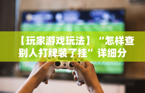 【玩家游戏玩法】“怎样查别人打牌装了挂”详细分享装挂步骤