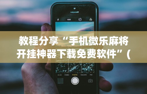 教程分享“手机微乐麻将开挂神器下载免费软件”(太坑了果然有挂)