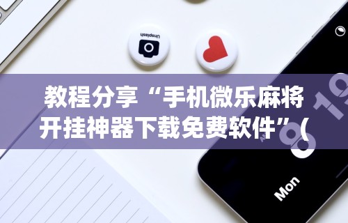 教程分享“手机微乐麻将开挂神器下载免费软件”(太坑了果然有挂)
